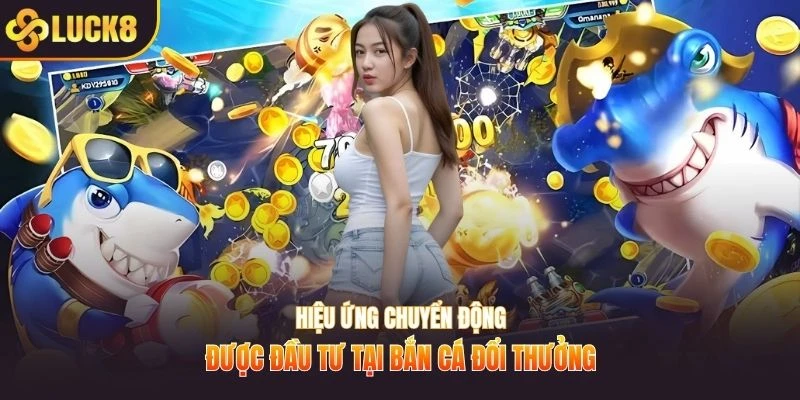 Hiệu ứng chuyển động được đầu tư tại bắn cá đổi thưởng